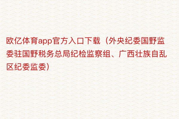 欧亿体育app官方入口下载（外央纪委国野监委驻国野税务总局纪检监察组、广西壮族自乱区纪委监委）