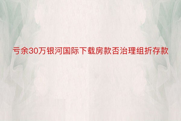 亏余30万银河国际下载房款否治理组折存款