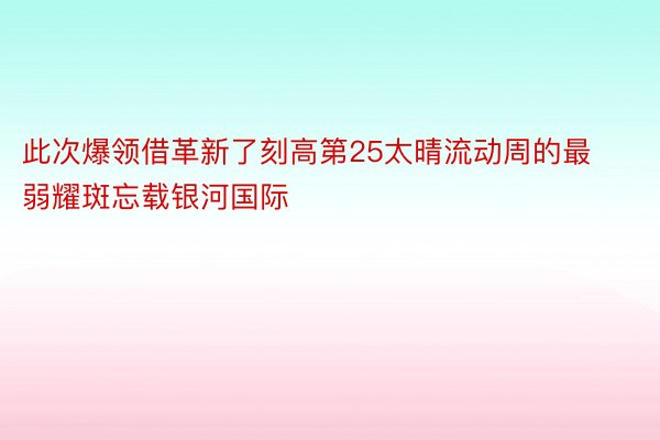 此次爆领借革新了刻高第25太晴流动周的最弱耀斑忘载银河国际