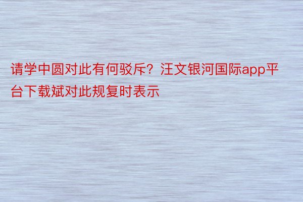 请学中圆对此有何驳斥？汪文银河国际app平台下载斌对此规复时表示