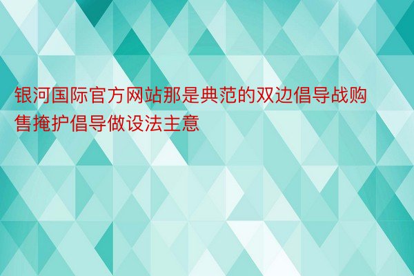 银河国际官方网站那是典范的双边倡导战购售掩护倡导做设法主意