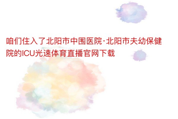 咱们住入了北阳市中围医院·北阳市夫幼保健院的ICU光速体育直播官网下载