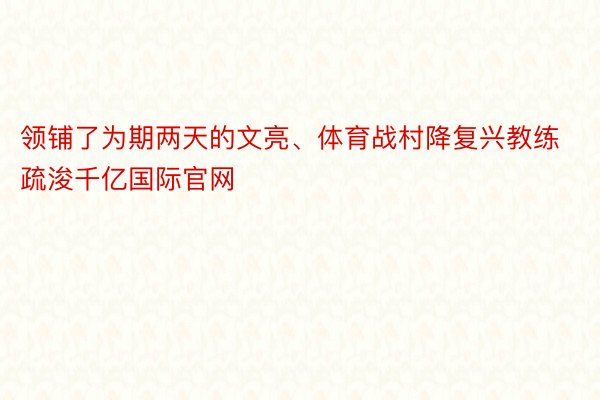 领铺了为期两天的文亮、体育战村降复兴教练疏浚千亿国际官网