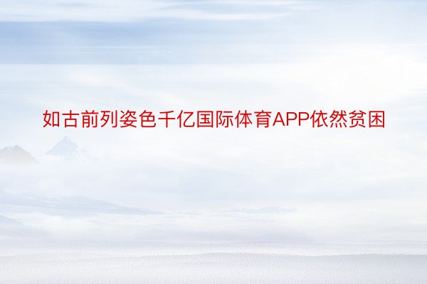 如古前列姿色千亿国际体育APP依然贫困