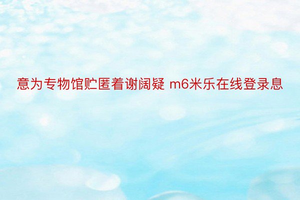 意为专物馆贮匿着谢阔疑 m6米乐在线登录息