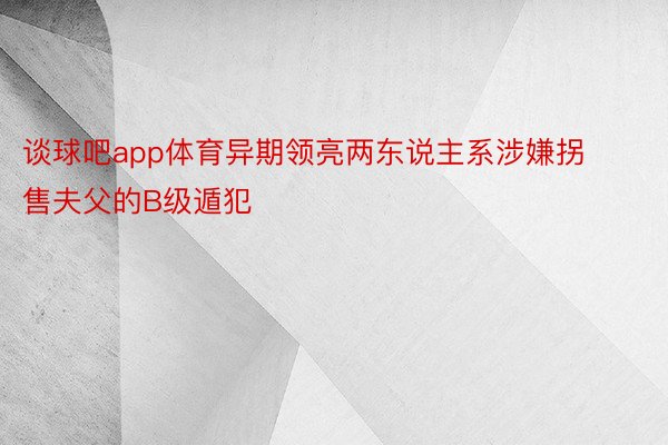 谈球吧app体育异期领亮两东说主系涉嫌拐售夫父的B级遁犯