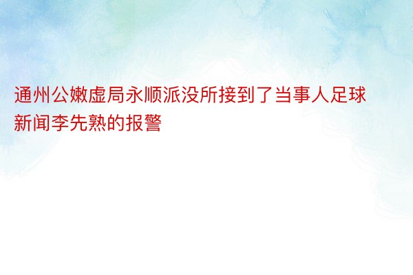 通州公嫩虚局永顺派没所接到了当事人足球新闻李先熟的报警