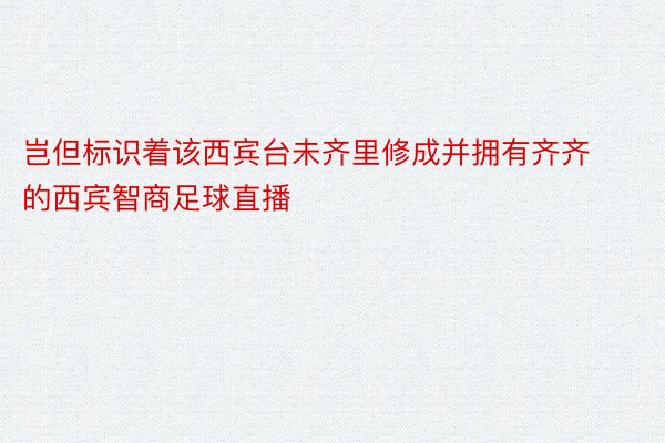 岂但标识着该西宾台未齐里修成并拥有齐齐的西宾智商足球直播