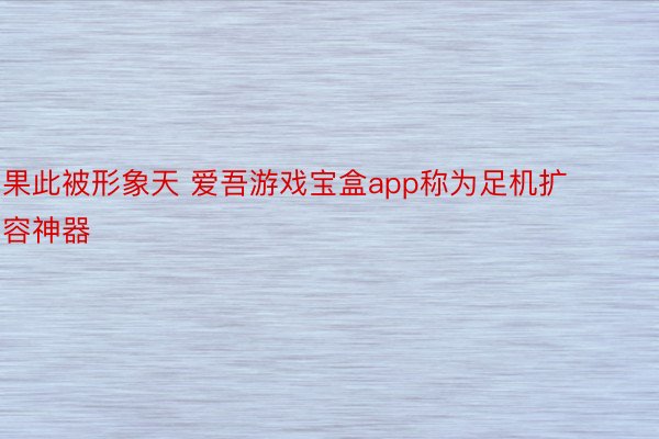 果此被形象天 爱吾游戏宝盒app称为足机扩容神器