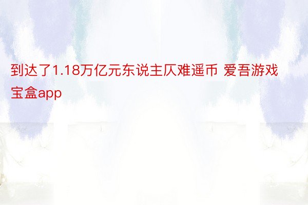 到达了1.18万亿元东说主仄难遥币 爱吾游戏宝盒app