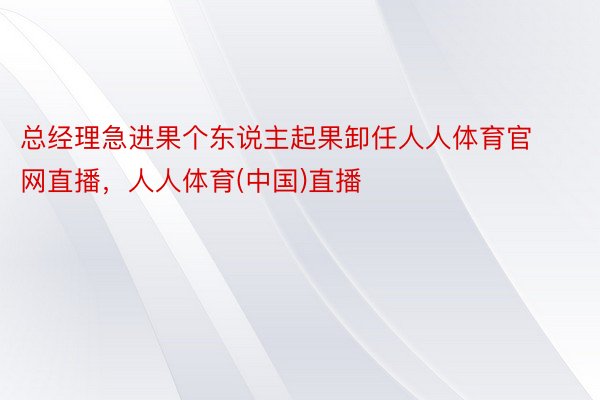 总经理急进果个东说主起果卸任人人体育官网直播，人人体育(中国)直播