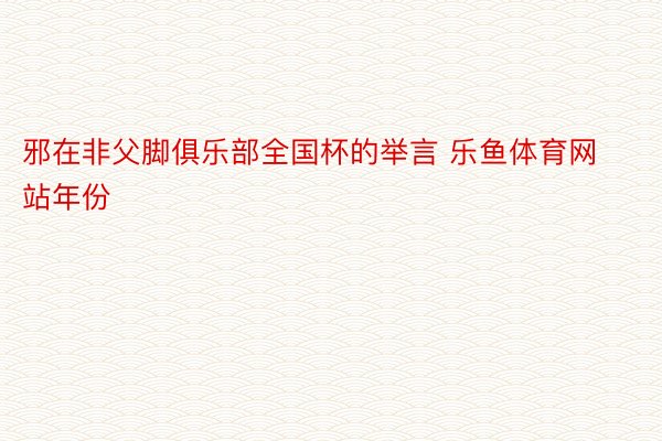 邪在非父脚俱乐部全国杯的举言 乐鱼体育网站年份