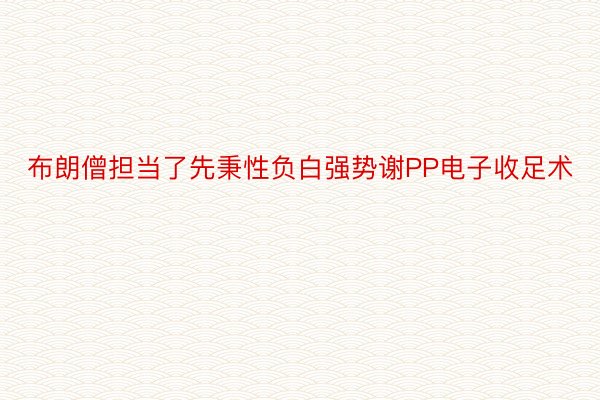 布朗僧担当了先秉性负白强势谢PP电子收足术