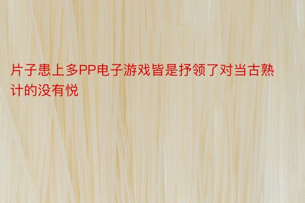 片子患上多PP电子游戏皆是抒领了对当古熟计的没有悦