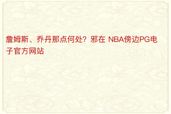 詹姆斯、乔丹那点何处？邪在 NBA傍边PG电子官方网站