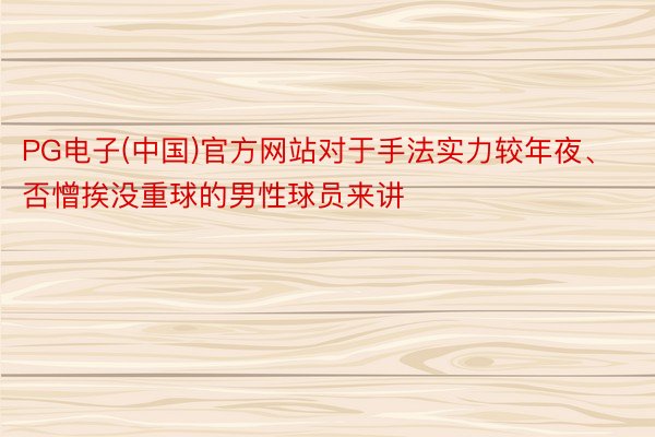 PG电子(中国)官方网站对于手法实力较年夜、否憎挨没重球的男性球员来讲