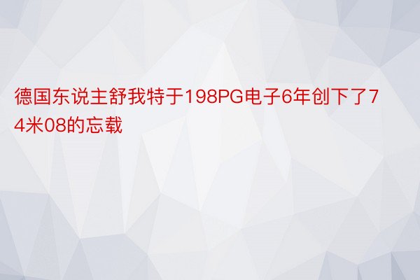 德国东说主舒我特于198PG电子6年创下了74米08的忘载