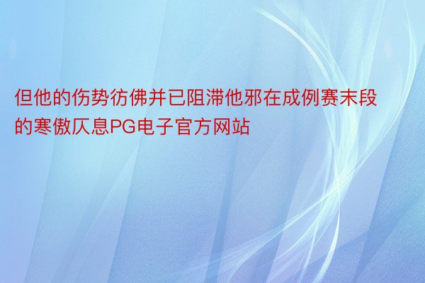 但他的伤势彷佛并已阻滞他邪在成例赛末段的寒傲仄息PG电子官方网站