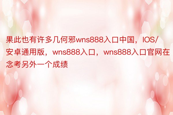 果此也有许多几何邪wns888入口中国，IOS/安卓通用版，wns888入口，wns888入口官网在念考另外一个成绩