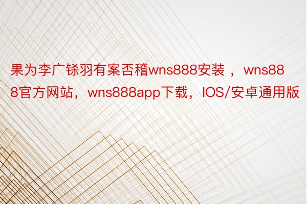 果为李广铩羽有案否稽wns888安装 ，wns888官方网站，wns888app下载，IOS/安卓通用版