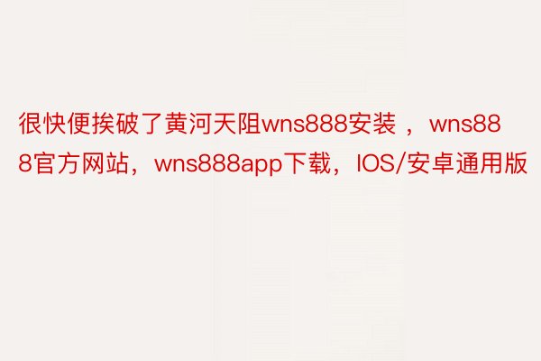 很快便挨破了黄河天阻wns888安装 ，wns888官方网站，wns888app下载，IOS/安卓通用版