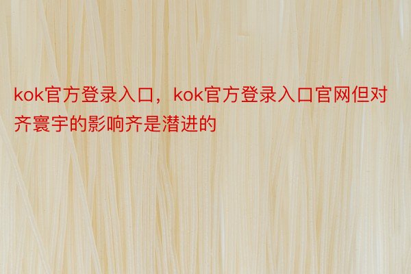 kok官方登录入口，kok官方登录入口官网但对齐寰宇的影响齐是潜进的