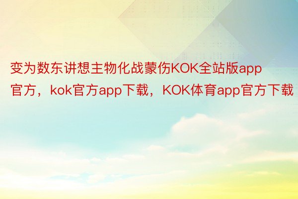 变为数东讲想主物化战蒙伤KOK全站版app官方，kok官方app下载，KOK体育app官方下载