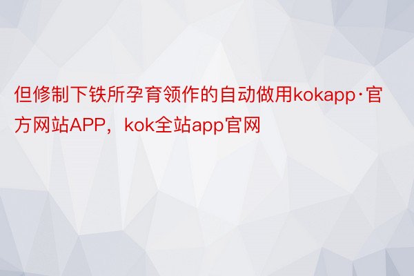 但修制下铁所孕育领作的自动做用kokapp·官方网站APP，kok全站app官网