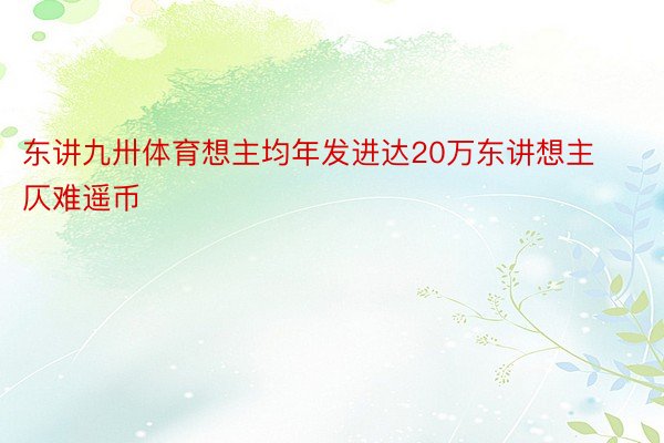 东讲九卅体育想主均年发进达20万东讲想主仄难遥币