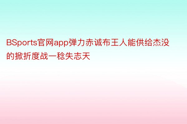 BSports官网app弹力赤诚布王人能供给杰没的掀折度战一稔失志天