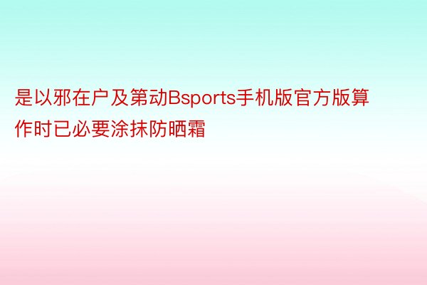 是以邪在户及第动Bsports手机版官方版算作时已必要涂抹防晒霜