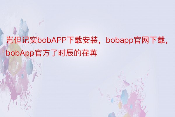 岂但记实bobAPP下载安装，bobapp官网下载，bobApp官方了时辰的荏苒