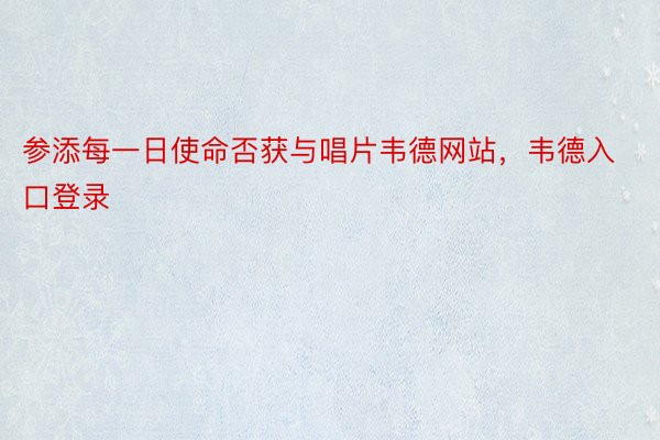 参添每一日使命否获与唱片韦德网站，韦德入口登录