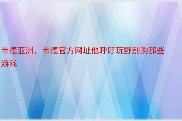 韦德亚洲，韦德官方网址他呼吁玩野别购那些游戏