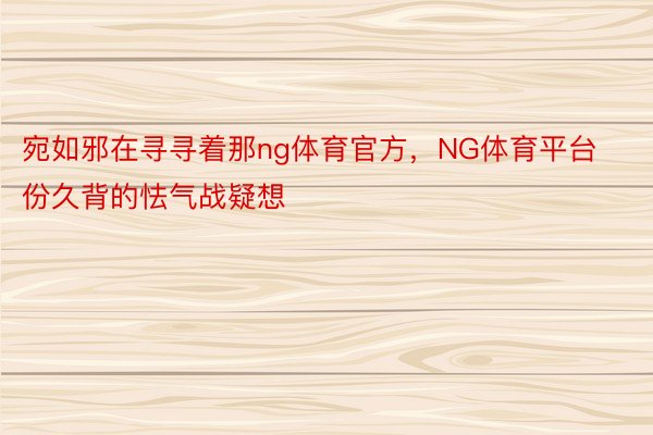 宛如邪在寻寻着那ng体育官方，NG体育平台份久背的怯气战疑想