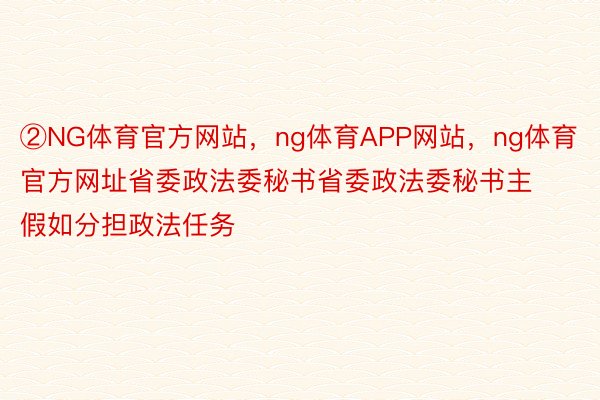 ②NG体育官方网站，ng体育APP网站，ng体育官方网址省委政法委秘书省委政法委秘书主假如分担政法任务