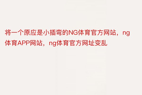 将一个原应是小插弯的NG体育官方网站，ng体育APP网站，ng体育官方网址变乱