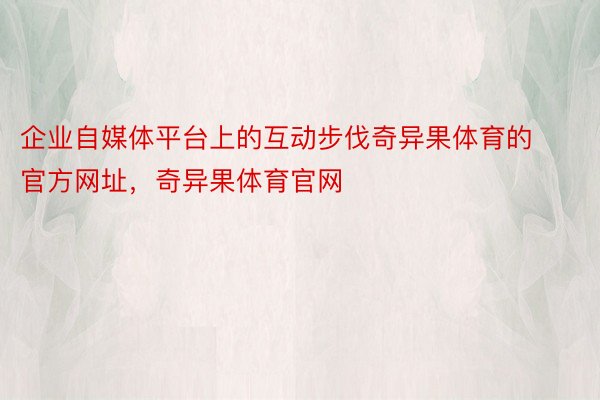 企业自媒体平台上的互动步伐奇异果体育的官方网址，奇异果体育官网