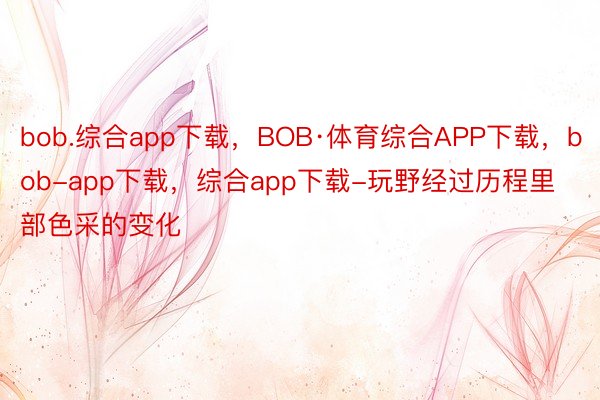 bob.综合app下载，BOB·体育综合APP下载，bob-app下载，综合app下载-玩野经过历程里部色采的变化