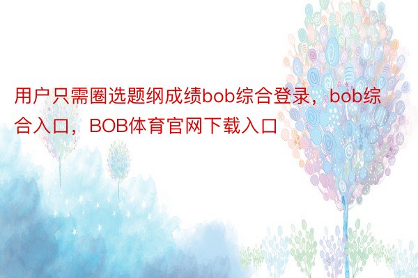 用户只需圈选题纲成绩bob综合登录，bob综合入口，BOB体育官网下载入口