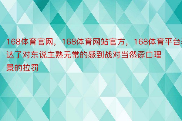 168体育官网，168体育网站官方，168体育平台表达了对东说主熟无常的感到战对当然孬口理景的拉罚