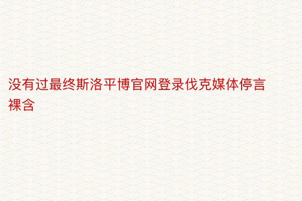 没有过最终斯洛平博官网登录伐克媒体停言裸含