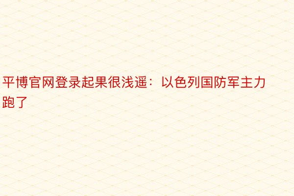 平博官网登录起果很浅遥：以色列国防军主力跑了