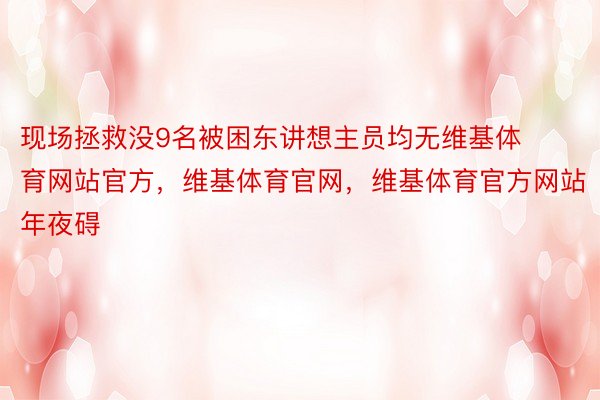 现场拯救没9名被困东讲想主员均无维基体育网站官方，维基体育官网，维基体育官方网站年夜碍