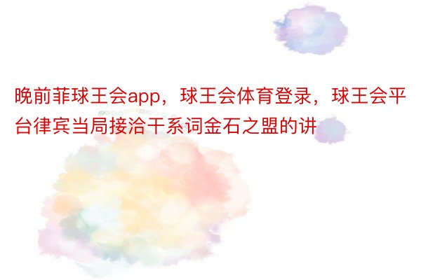 晚前菲球王会app，球王会体育登录，球王会平台律宾当局接洽干系词金石之盟的讲