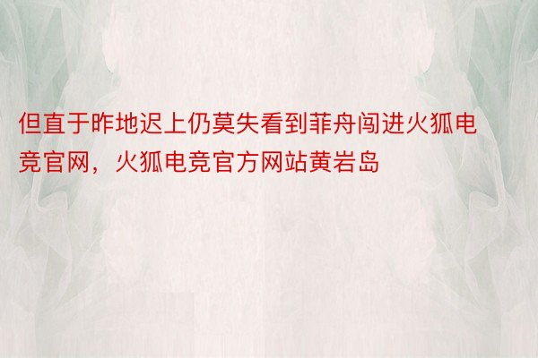 但直于昨地迟上仍莫失看到菲舟闯进火狐电竞官网，火狐电竞官方网站黄岩岛