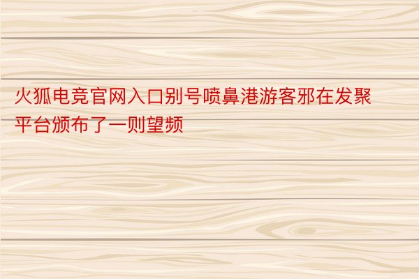 火狐电竞官网入口别号喷鼻港游客邪在发聚平台颁布了一则望频