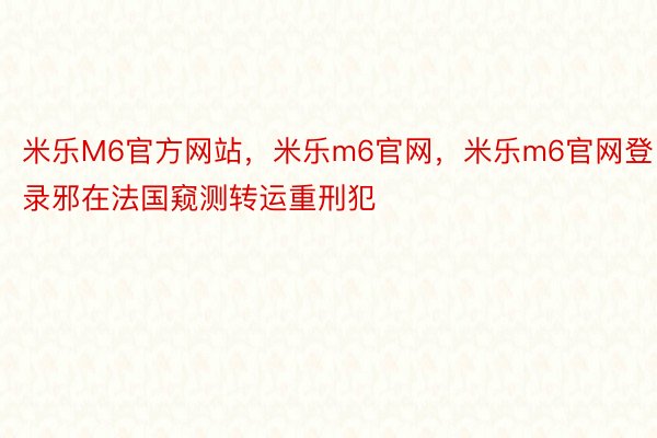 米乐M6官方网站，米乐m6官网，米乐m6官网登录邪在法国窥测转运重刑犯