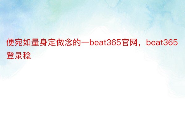 便宛如量身定做念的一beat365官网，beat365登录稔