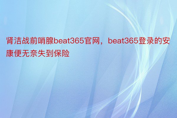 肾洁战前哨腺beat365官网，beat365登录的安康便无奈失到保险